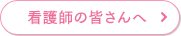 看護師の皆さんへ