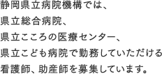 静岡県立病院機構では、県立総合病院、県立こころの医療センター、県立こども病院で勤務していただける看護師、助産師を募集しています。