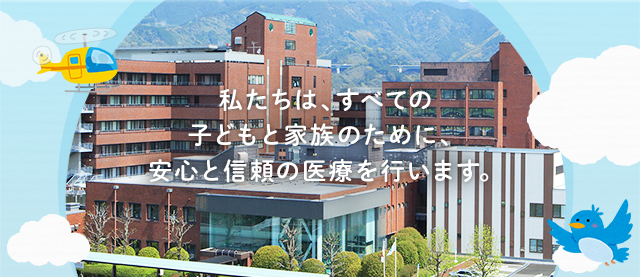 私たちは、すべての子どもと家族のために、安心と信頼の医療を行います。